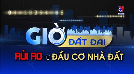 Giờ Đất đai: Rủi ro từ đầu cơ nhà đất