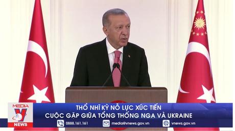 Thổ Nhĩ Kỳ nỗ lực xúc tiến cuộc gặp giữa Tổng thống Nga và Ukraine