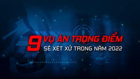 9 vụ án trọng điểm sẽ xét xử trong năm 2022