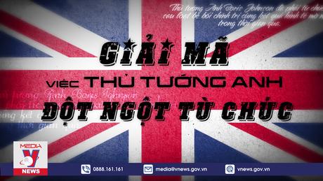 Giải mã việc Thủ tướng Anh đột ngột từ chức