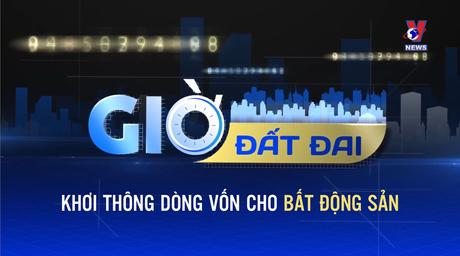 GIỜ ĐẤT ĐAI: Khơi thông dòng vốn cho bất động sản