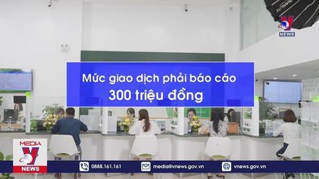 Giao dịch từ 300 triệu đồng trở lên phải báo cáo