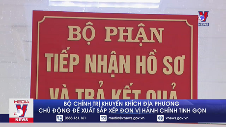 Bộ Chính trị khuyến khích địa phương chủ động đề xuất sắp xếp đơn vị hành chính tinh gọn