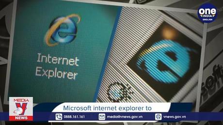 Microsoft chính thức vô hiệu hóa vĩnh viễn trình duyệt Internet Explorer