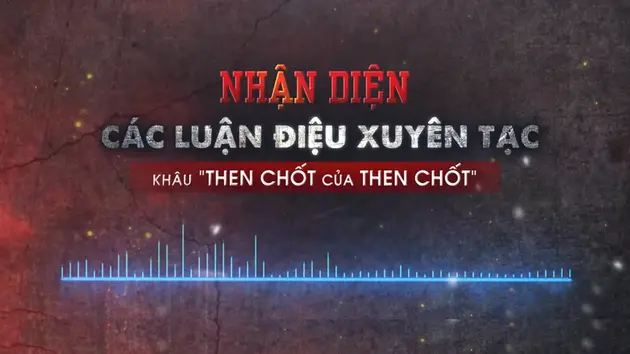 Nhận diện các luận điệu xuyên tạc khâu “then chốt của then chốt”
