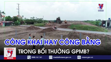 Giờ đất đai: Công khai hay công bằng trong bồi thường GPMB?