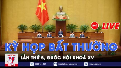 |Trực tiếp| Kỳ họp bất thường lần thứ 5, Quốc hội khóa XV