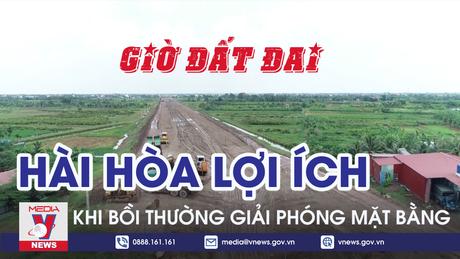 Giờ Đất đai: Hài hoà lợi ích khi bồi thường giải phóng mặt bằng
