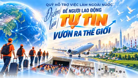 Quỹ hỗ trợ việc làm ngoài nước: điểm tựa để người lao động tự tin vươn ra thế giới