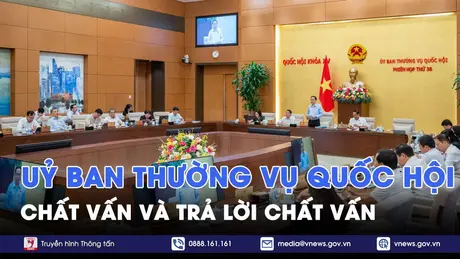 [TRỰC TIẾP] Phiên chất vấn và trả lời chất vấn tại phiên họp thứ 36 của Ủy ban Thường vụ Quốc hội
