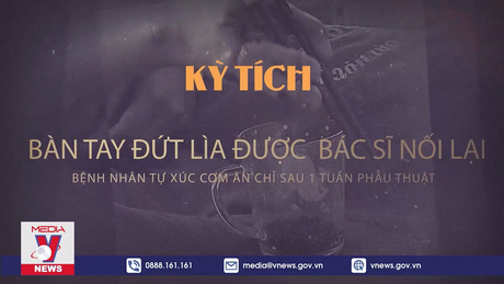 Kỳ tích: Bàn tay đứt lìa được bác sỹ nối lại, bệnh nhân tự xúc cơm ăn chỉ sau 1 tuần phẫu thuật