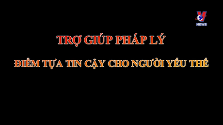 Trợ giúp pháp lý - Điểm tựa tin cậy cho người yếu thế