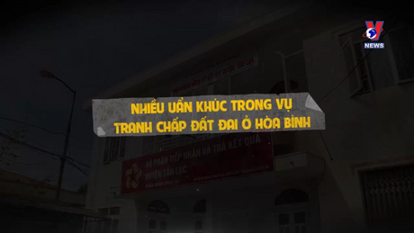 Hộp thư VNews:- Nhiều uẩn khúc trong vụ tranh chấp đất đai ở Hòa Bình