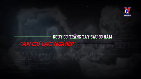 Hộp thư VNews: Nguy cơ trắng tay sau 30 năm ''an cư lạc nghiệp''
