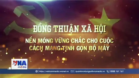 Đồng thuận xã hội – nền móng vững chắc cho cuộc cách mạng tinh gọn bộ máy