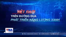 Việt Nam trên đường đua phát triển năng lượng xanh