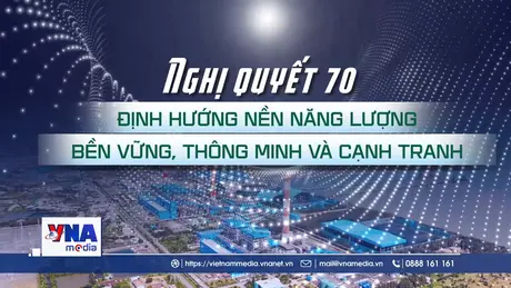 Nghị quyết 70: Định hướng nền năng lượng bền vững, thông minh và cạnh tranh