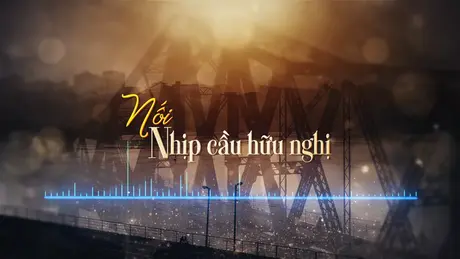 Hành trình tìm lại hình của Thép (phần 1) - Nhịp cầu hữu nghị