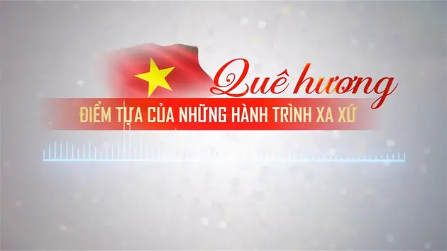 Quê hương - Điểm tựa của những hành trình xa xứ