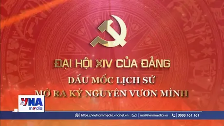 Đại hội XIV của Đảng - Dấu mốc lịch sử mở ra kỷ nguyên vươn mình