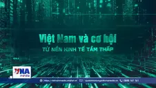 Việt Nam và cơ hội từ nền kinh tế tầm thấp