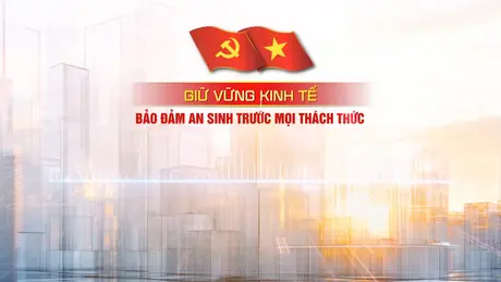Giữ vững kinh tế bảo đảm an sinh trước mọi thách thức - Phần 2
