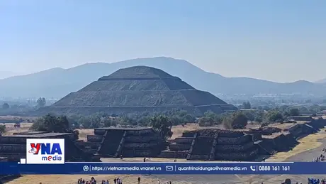 Tiêu điểm quốc tế: Khám phá Teotihuacan - Biểu tượng nền văn minh cổ đại châu Mỹ