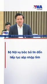 Bộ Nội vụ bác bỏ tin đồn tiếp tục sáp nhập tỉnh