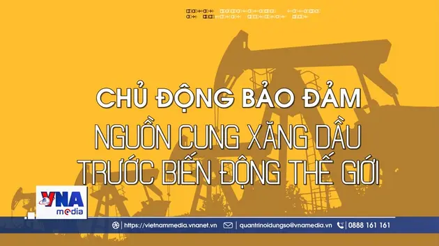 Chủ động bảo đảm nguồn cung xăng dầu trước biến động thế giới