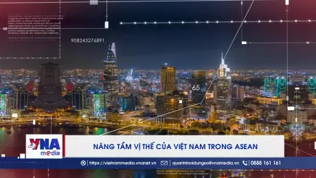 NQ06 Nâng tầm vị thế của Việt Nam trong ASEAN