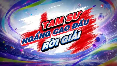 Sắc màu World Cup 2026 ngày 19/7: Tam Sư ngẩng cao đầu rời giải