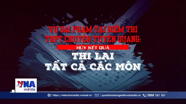 Vụ sai phạm tại điểm thi THPT Chuyên Tuyên Quang: Hủy kết quả, thi lại tất cả các môn
