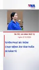 Tin tức an ninh Trật tự ngày 8.10: Tuyên phạt bà trùm chạy bệnh án tâm thần 30 năm tù